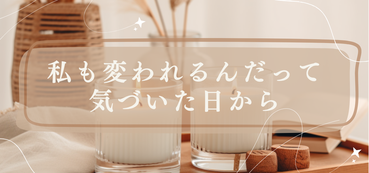 私も変われるんだって気づいた日から