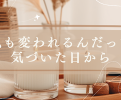私も変われるんだって気づいた日から