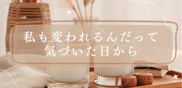 私も変われるんだって気づいた日から