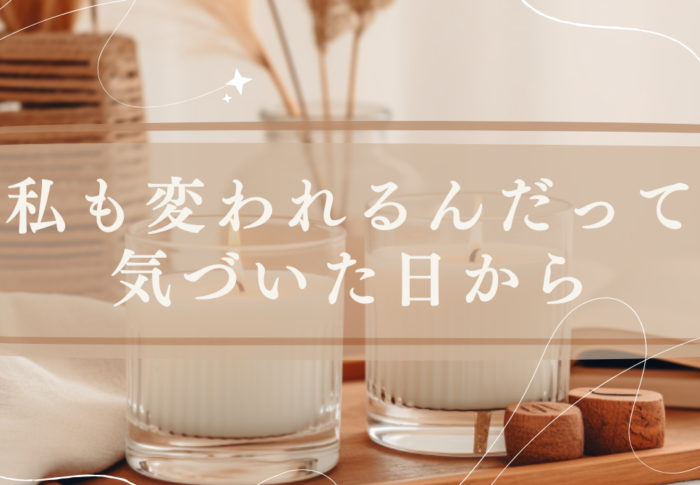 私も変われるんだって気づいた日から